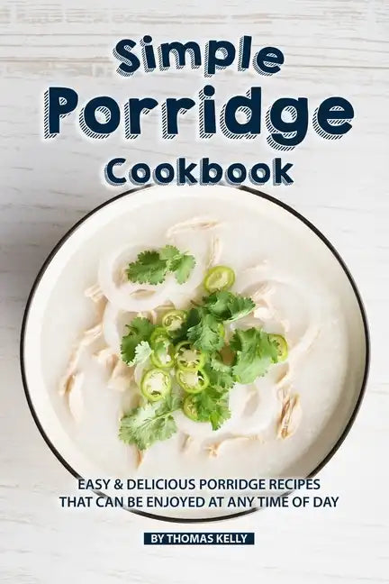 Simple Porridge Cookbook: Easy Delicious Porridge Recipes that Can Be Enjoyed at Any Time of Day - Paperback