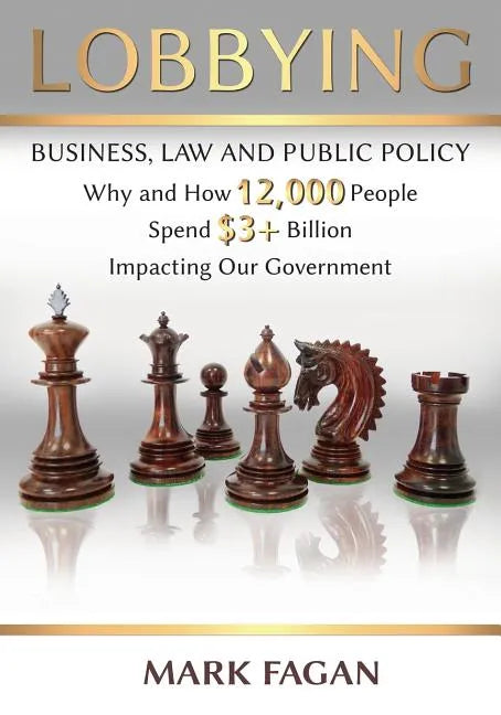 Lobbying: Business, Law and Public Policy, Why and How 12,000 People Spend $3+ Billion Impacting Our Government - Paperback