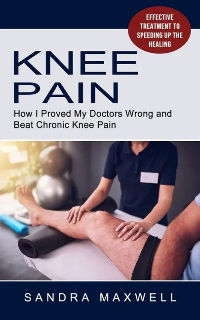 Knee Pain: Effective Treatment to Speeding Up the Healing (How I Proved My Doctors Wrong and Beat Chronic Knee Pain) - Paperback