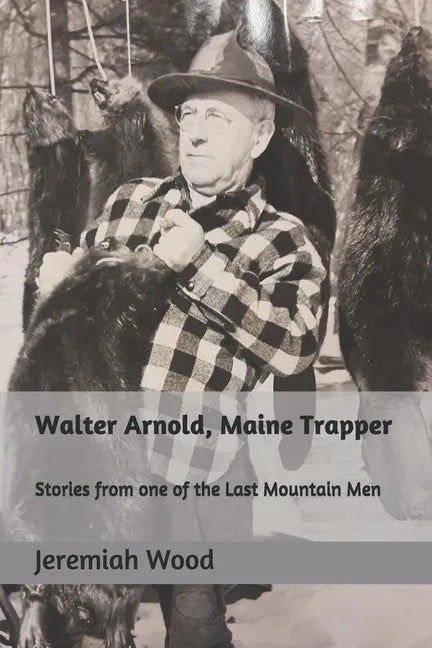 Walter Arnold, Maine Trapper: Stories from one of the Last Mountain Men - Paperback