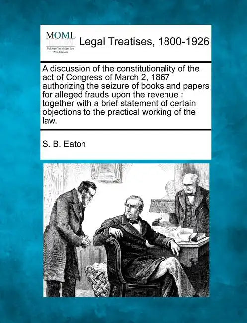 A Discussion of the Constitutionality of the Act of Congress of March 2, 1867 Authorizing the Seizure of Books and Papers for Alleged Frauds Upon the - Paperback