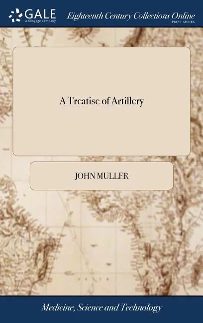 A Treatise of Artillery: Containing I. General Constructions of Brass and Iron Guns Used by sea and Land, ... To Which is Prefixed an Introduct - Hardcover