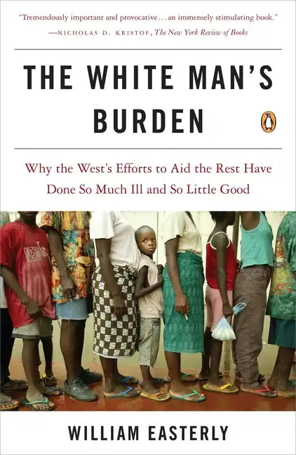 The White Man's Burden: Why the West's Efforts to Aid the Rest Have Done So Much Ill and So Little Good - Paperback