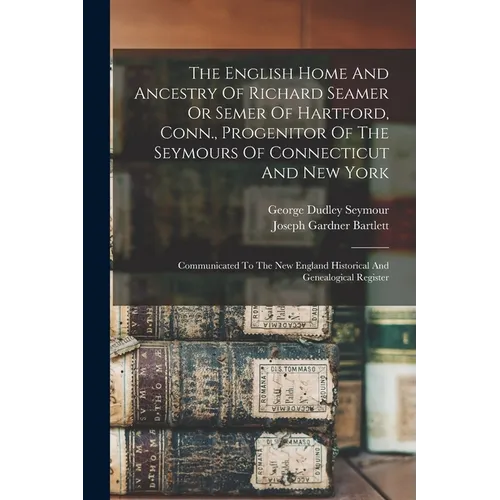 The English Home And Ancestry Of Richard Seamer Or Semer Of Hartford, Conn., Progenitor Of The Seymours Of Connecticut And New York: Communicated To T - Paperback