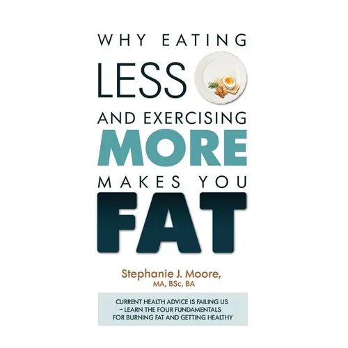 Why Eating Less and Exercising More Makes You Fat: Current Health Advice is Failing Us - Learn the Four Fundamentals For Burning Fat and Getting Healt - Paperback