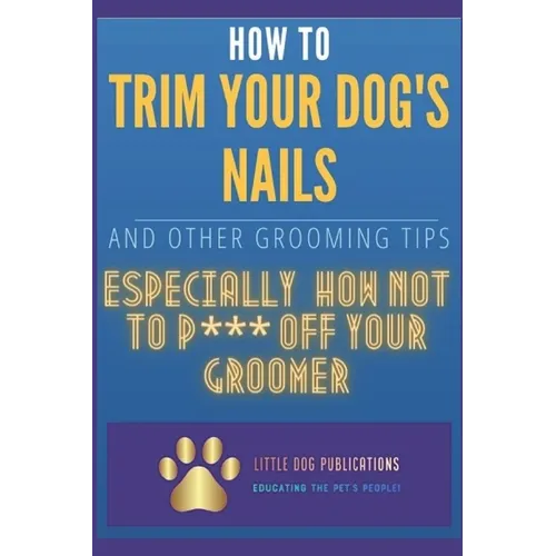 How to Trim Your Dog's Nails and Other Grooming Tips: Especially How Not to P*** Off Your Groomer - Paperback