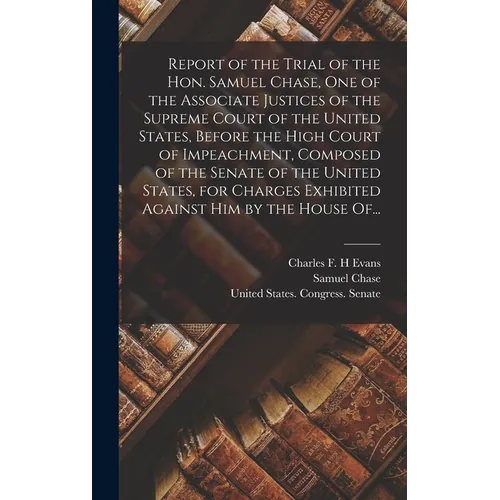 Report of the Trial of the Hon. Samuel Chase, One of the Associate Justices of the Supreme Court of the United States, Before the High Court of Impeac - Hardcover