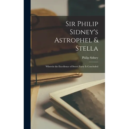 Sir Philip Sidney's Astrophel & Stella: Wherein the Excellence of Sweet Poesy Is Concluded - Hardcover