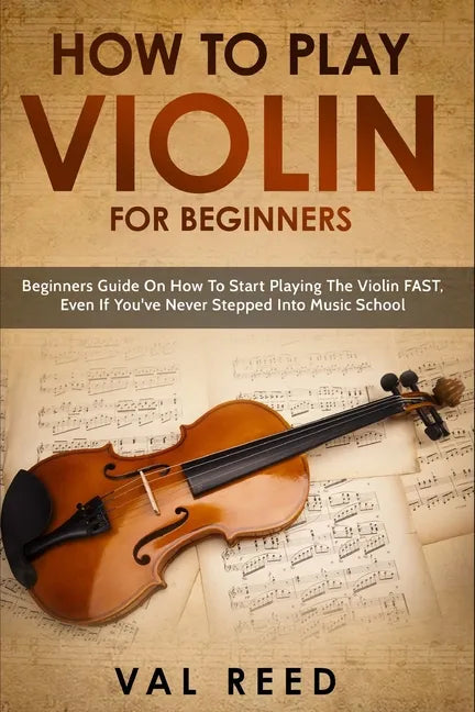 How to Play Violin For Beginners: Beginners Guide on How to Start Playing the Violin Fast, Even If You've Never Stepped into Music School - Paperback