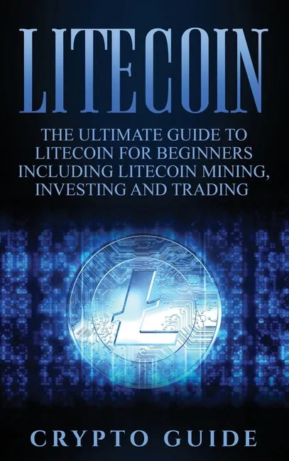 Litecoin: The Ultimate Guide to Litecoin for Beginners Including Litecoin Mining, Investing and Trading - Hardcover