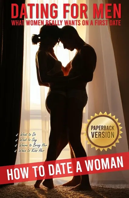 Dating for Men: How to Date a Woman. What Women Really Wants on a First Date. What to Do, What to Say, Where to Bring Her, When to Kiss Her. - Paperback