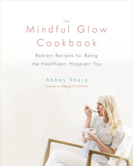 The Mindful Glow Cookbook: Radiant Recipes for Being the Healthiest, Happiest You - Hardcover