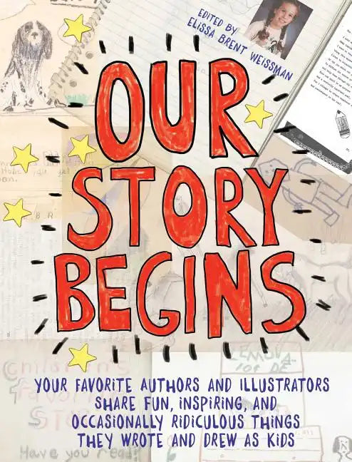 Our Story Begins: Your Favorite Authors and Illustrators Share Fun, Inspiring, and Occasionally Ridiculous Things They Wrote and Drew as Kids - Paperback