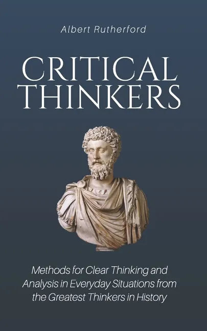 Critical Thinkers: Methods for Clear Thinking and Analysis in Everyday Situations from the Greatest Thinkers in History - Paperback