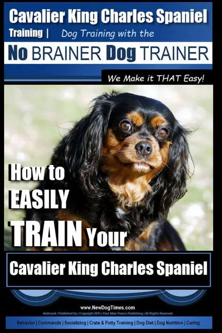 Cavalier King Charles Spaniel Training Dog Training with the No Brainer Dog Trainer We Make it THAT Easy!: How to EASILY TRAIN Your Cavalier King Char - Paperback