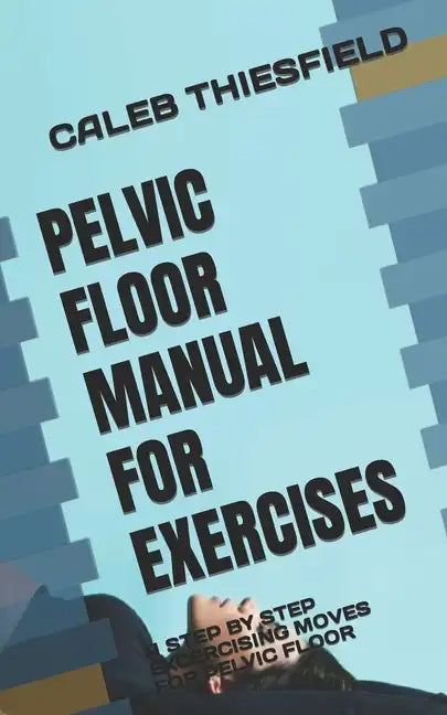 Pelvic Floor Manual for Exercises: A Step by Step Excercising Moves for Pelvic Floor - Paperback