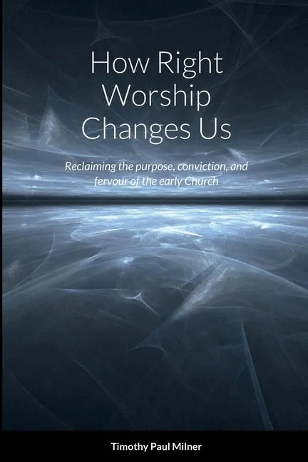 How Right Worship Changes Us: Reclaiming the conviction and fervour of the early church - Paperback