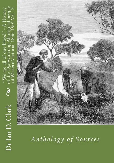 "We are all of one blood" - A History of the Djabwurrung Aboriginal people of western Victoria, 1836-1901: Volume Three: Anthology of Sources - Paperback