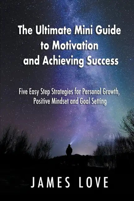 The Ultimate Mini Guide to Motivation and Achieving Success: Five Easy Step Strategies for Personal Growth, Positive Mindset and Goal Setting - Paperback