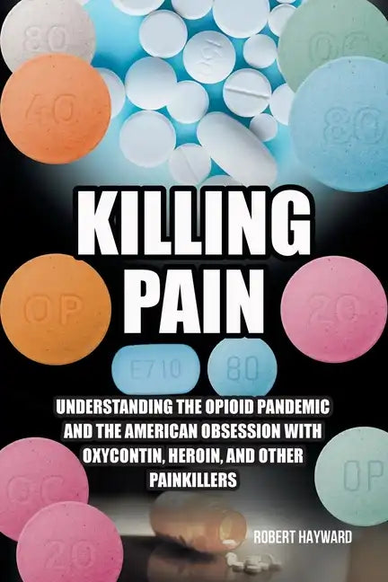Killing Pain: Understanding the Opioid Pandemic and the American Obsession with Oxycontin, Heroin, and Other Painkillers - Paperback