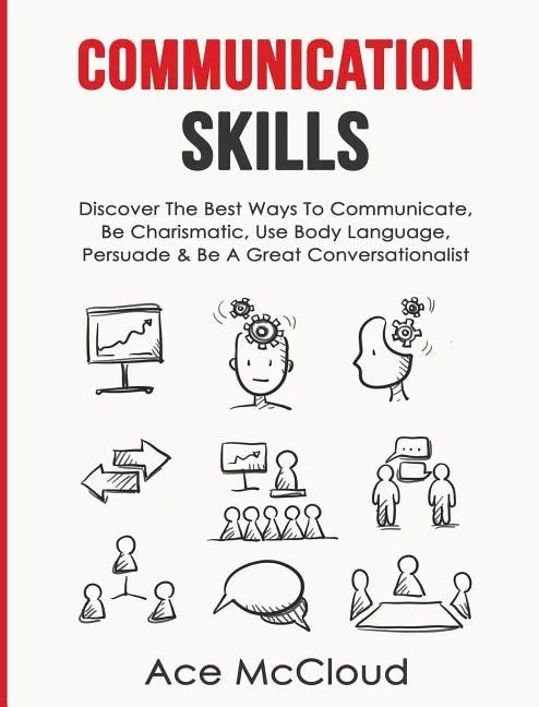 Communication Skills: Discover The Best Ways To Communicate, Be Charismatic, Use Body Language, Persuade & Be A Great Conversationalist - Hardcover