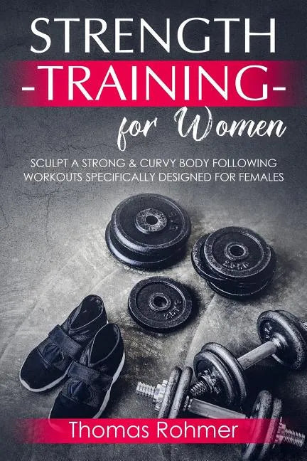 Strength Training for Women: Sculpt a Strong & Curvy Body Following Workouts Specifically Designed for Females - Paperback
