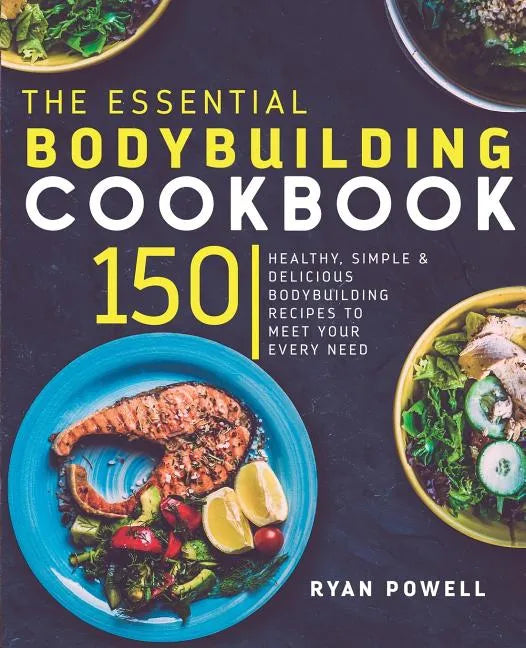 Essential Bodybuilding Cookbook: 150 Healthy, Simple & Delicious Bodybuilding Recipes To Meet Your Every Need - Paperback