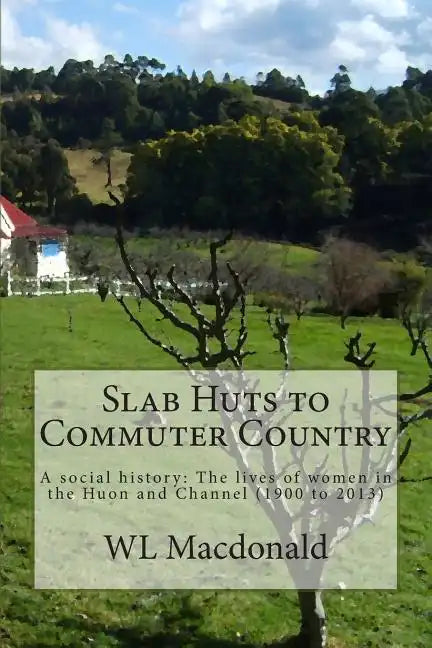 Slab Huts to Commuter Country: A social history The lives of women in the Huon and Channel (1900 to 2013) - Paperback