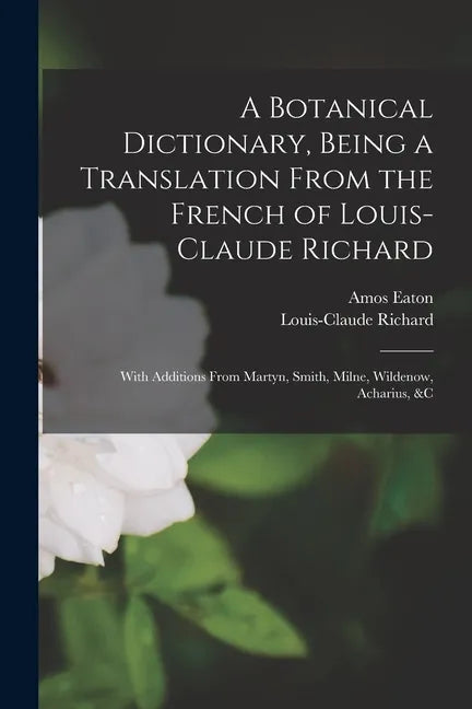 A Botanical Dictionary, Being a Translation From the French of Louis-Claude Richard; With Additions From Martyn, Smith, Milne, Wildenow, Acharius, &c - Paperback