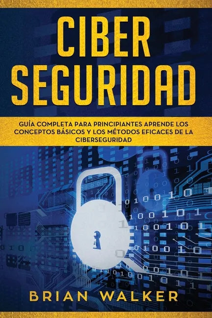 Ciber Seguridad: Guía completa para principiantes aprende los conceptos básicos y los métodos eficaces de la ciber seguridad (Libro En - Paperback