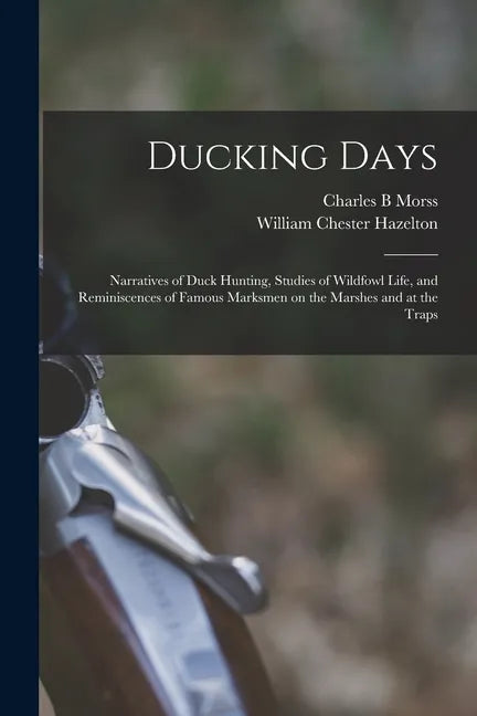 Ducking Days: Narratives of Duck Hunting, Studies of Wildfowl Life, and Reminiscences of Famous Marksmen on the Marshes and at the Traps - Paperback