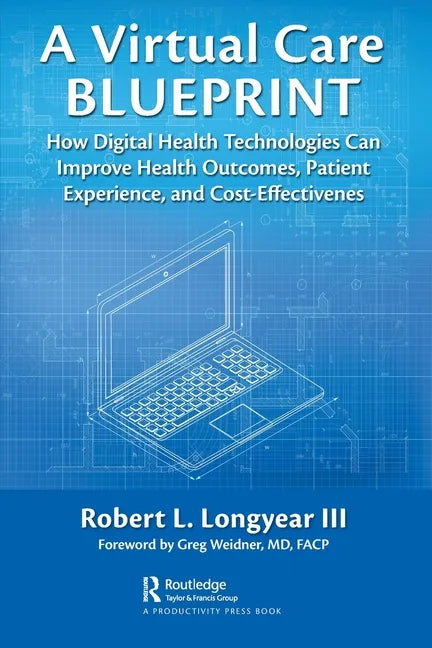 A Virtual Care Blueprint: How Digital Health Technologies Can Improve Health Outcomes, Patient Experience, and Cost Effectiveness - Paperback