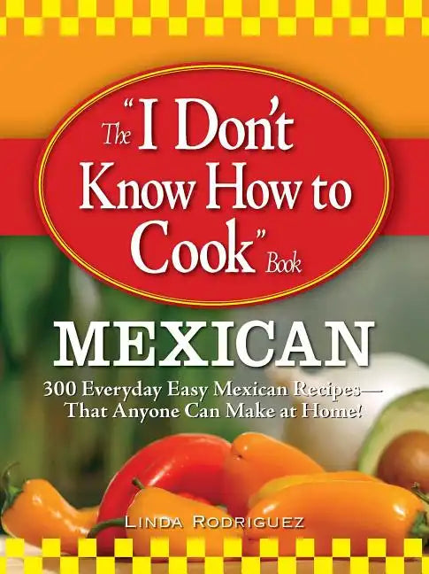 The "I Don't Know How to Cook" Book: Mexican: 300 Everyday Easy Mexican Recipes--That Anyone Can Make at Home! - Paperback