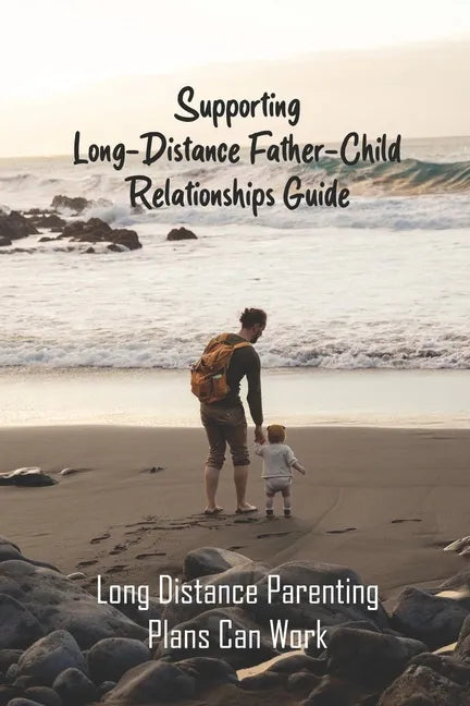 Supporting Long-Distance Father-Child Relationships Guide: Long Distance Parenting Plans Can Work: Father Living Away From Child - Paperback