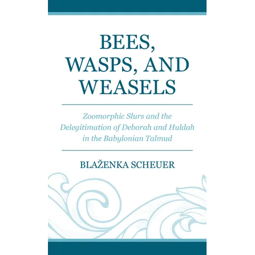 Bees, Wasps, and Weasels: Zoomorphic Slurs and the Delegitimation of Deborah and Huldah in the Babylonian Talmud - Hardcover