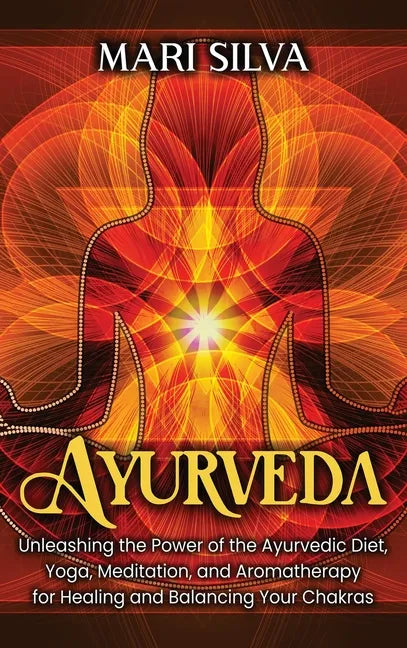 Ayurveda: Unleashing the Power of the Ayurvedic Diet, Yoga, Meditation, and Aromatherapy for Healing and Balancing Your Chakras - Hardcover