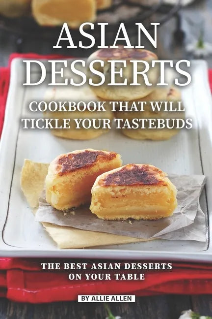 Asian Desserts Cookbook That Will Tickle Your Tastebuds: The Best Asian Desserts on Your Table - Paperback