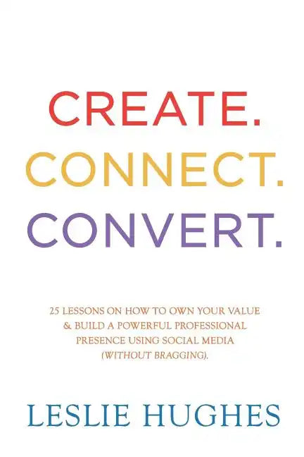 Create. Connect. Convert.: 25 lessons on how to own your value and build a powerful professional presence using social media tools such as Linked - Paperback