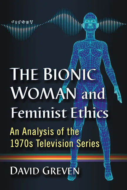 The Bionic Woman and Feminist Ethics: An Analysis of the 1970s Television Series - Paperback