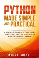 Python Made Simple and Practical: A Step-By-Step Guide To Learn Python Coding and Computer Science From Basic To Advanced Concepts. - Paperback