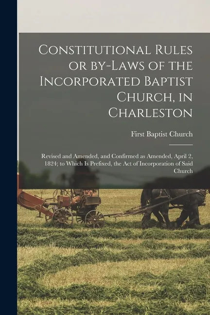 Constitutional Rules or By-laws of the Incorporated Baptist Church, in Charleston; Revised and Amended, and Confirmed as Amended, April 2, 1824; to Wh - Paperback