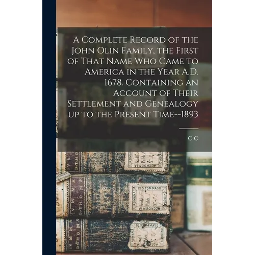 A Complete Record of the John Olin Family, the First of That Name who Came to America in the Year A.D. 1678. Containing an Account of Their Settlement - Paperback