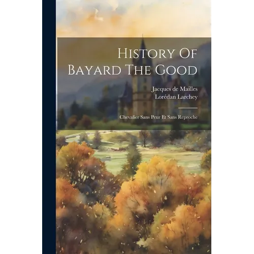 History Of Bayard The Good: Chevalier Sans Peur Et Sans Reproche - Paperback