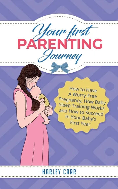 Your First Parenting Journey: How to Have A Worry-Free Pregnancy, How Baby Sleep Training Works and How to Succeed In Your Baby's First Year - Hardcover