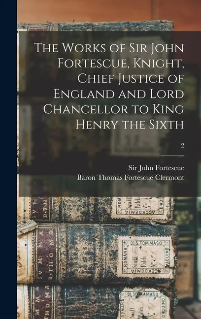 The Works of Sir John Fortescue, Knight, Chief Justice of England and Lord Chancellor to King Henry the Sixth; 2 - Hardcover
