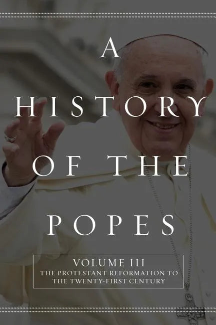 A History of the Popes: Volume III: The Protestant Reformation to the Twenty-First Century - Paperback