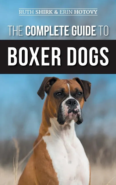 The Complete Guide to Boxer Dogs: Choosing, Raising, Training, Feeding, Exercising, and Loving Your New Boxer Puppy - Hardcover