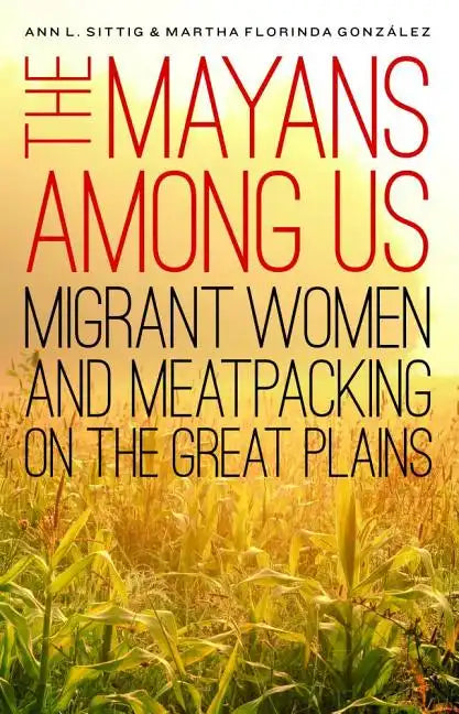 The Mayans Among Us: Migrant Women and Meatpacking on the Great Plains - Hardcover