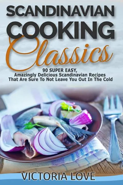 Scandinavian Cooking: Scandinavian Cooking Classics; 90 Super Easy, Amazingly Delicious Scandinavian Recipes Cookbook That Are Sure To Not L - Paperback