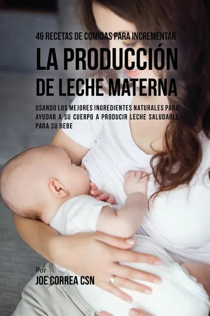 46 Recetas De Comidas Para Incrementar La Producción De Leche Materna: Usando Los Mejores Ingredientes Naturales Para Ayudar a Su Cuerpo a Producir Le - Paperback